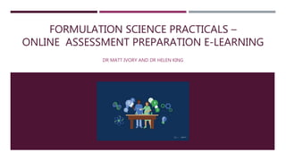FORMULATION SCIENCE PRACTICALS –
ONLINE ASSESSMENT PREPARATION E-LEARNING
DR MATT IVORY AND DR HELEN KING
 