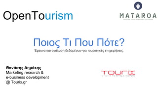 OpenTourism
Ποιος Τι Που Πότε?
Έρευνα και ανάλυση δεδομένων για τουριστικές επιχειρήσεις.

Θανάσης Δημάκης
Μarketing research &
e-business development
@ Tourix.gr

 