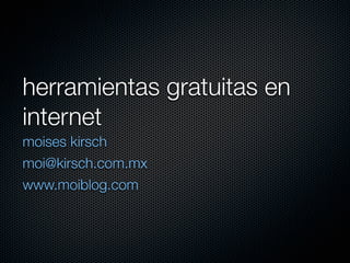 herramientas gratuitas en
internet
moises kirsch
moi@kirsch.com.mx
www.moiblog.com
 