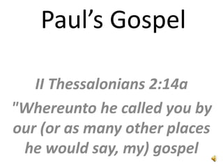 Paul’s Gospel

   II Thessalonians 2:14a
quot;Whereunto he called you by
our (or as many other places
 he would say, my) gospel
 