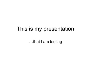 This is my presentation …that I am testing 