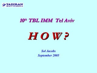 10 th  TBL IMM  Tel Aviv Sol Jacobs September 2005 as H O W ?   
