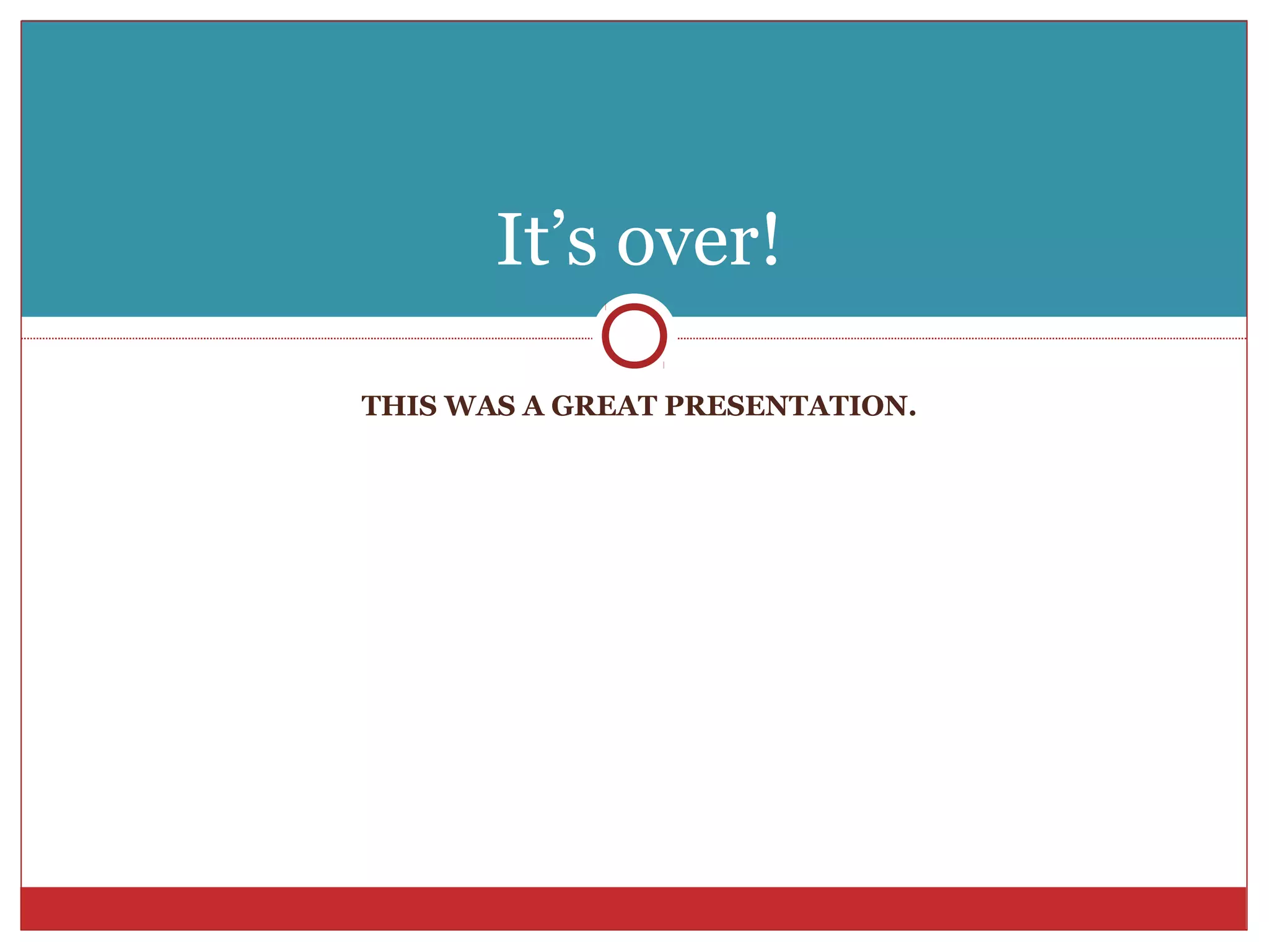 It’s over!

THIS WAS A GREAT PRESENTATION.
 