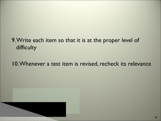 9. Write each item so that it is at the proper level of
difficulty
10. Whenever a test item is revised, recheck its relevance

15

 