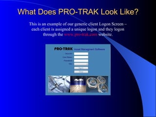 What Does PRO-TRAK Look Like?
  This is an example of our generic client Logon Screen –
   each client is assigned a unique logon and they logon
           through the www.pro-trak.com website.
 