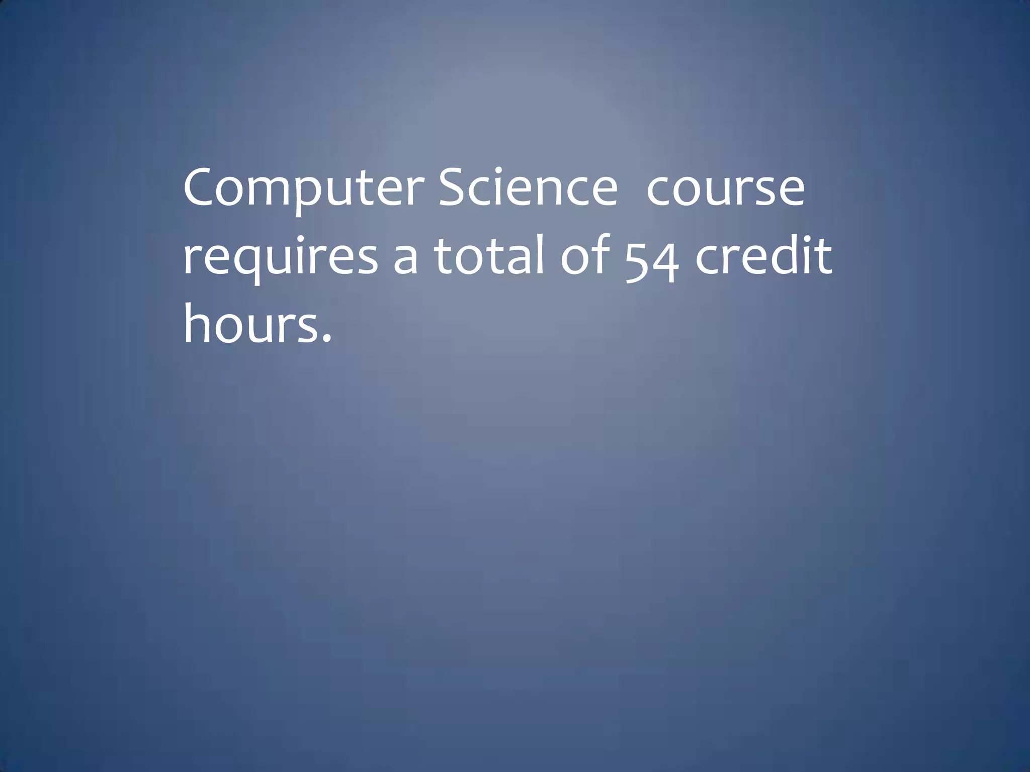 Computer Science course
requires a total of 54 credit
hours.