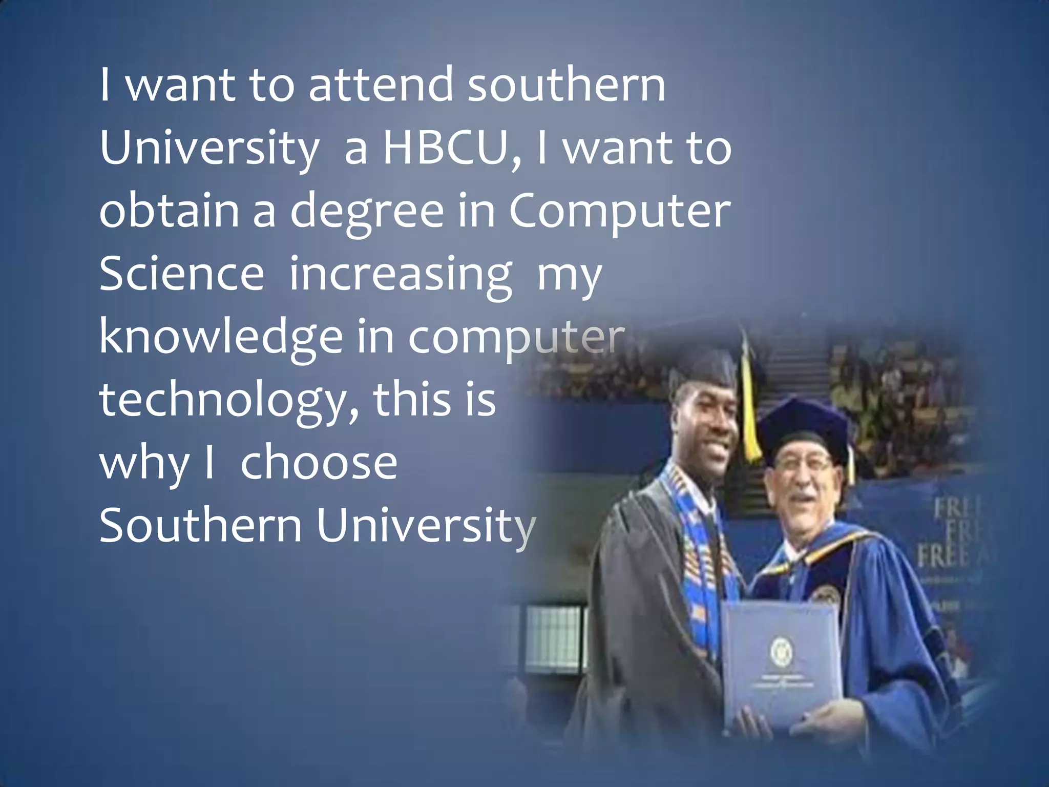 I want to attend southern
University a HBCU, I want to
obtain a degree in Computer
Science increasing my
knowledge in computer
technology, this is
why I choose
Southern University