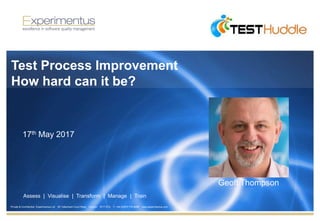 Private & Confidential Experimentus Ltd 85 Tottenham Court Road London W1T 4TQ T: +44 (0)870 770 6099 www.experimentus.com
Assess | Visualise | Transform | Manage | Train
Test Process Improvement
How hard can it be?
17th May 2017
Geoff Thompson
 