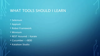 WHAT TOOLS SHOULD I LEARN
• Selenium
• Appium
• Robot Framework
• Winnium
• REST Assured / Karate
• Cucumber ->BDD
• Kataloon Studio
 