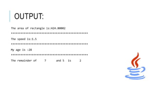 OUTPUT:
The area of rectangle is:424.80002
************************************************
The speed is:1.5
************************************************
My age is :28
************************************************
The remainder of 7 and 5 is 2
 
