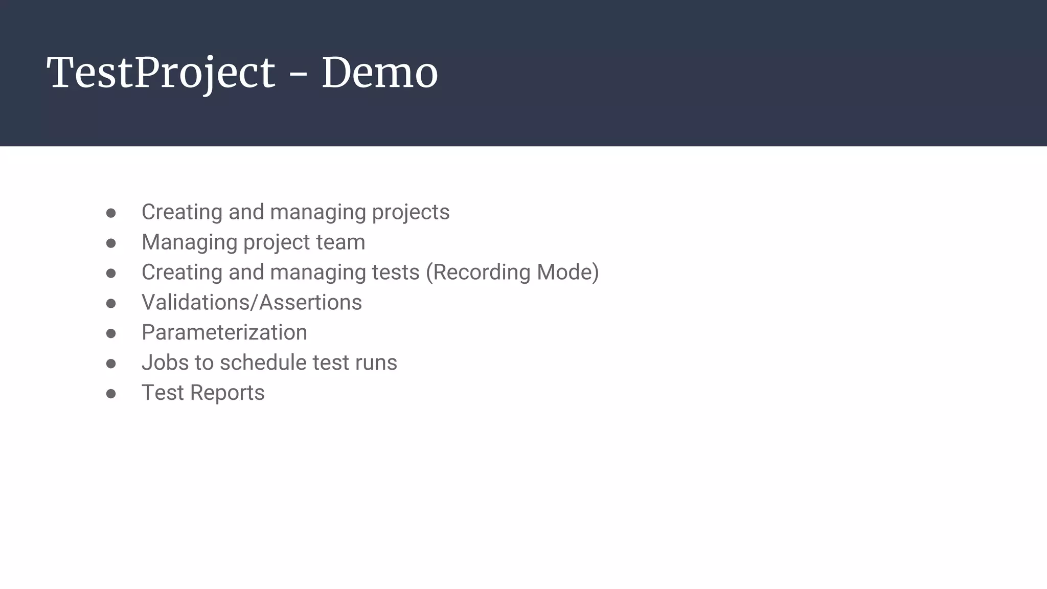 TestProject - Demo ● Creating and managing projects ● Managing project team ● Creating and managing tests (Recording Mode) ● Validations/Assertions ● Parameterization ● Jobs to schedule test runs ● Test Reports 