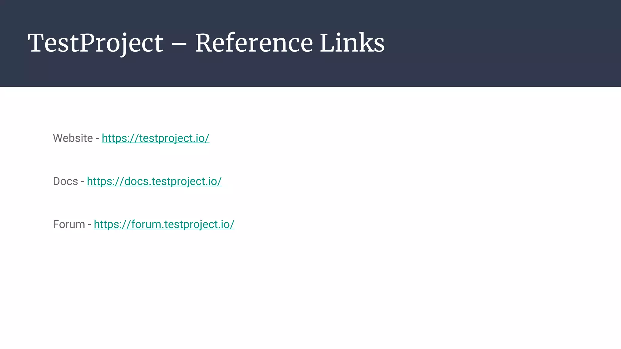 TestProject – Reference Links Website - https://testproject.io/ Docs - https://docs.testproject.io/ Forum - https://forum.testproject.io/ 