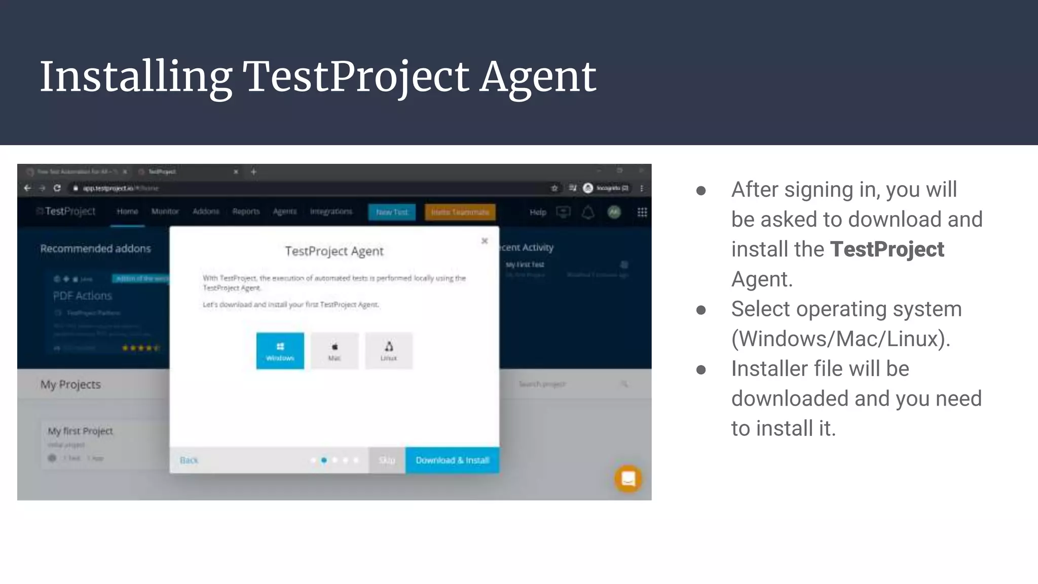 Installing TestProject Agent ● After signing in, you will be asked to download and install the TestProject Agent. ● Select operating system (Windows/Mac/Linux). ● Installer file will be downloaded and you need to install it. 