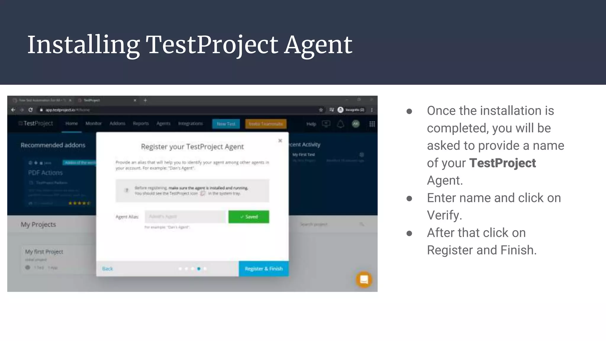 Installing TestProject Agent ● Once the installation is completed, you will be asked to provide a name of your TestProject Agent. ● Enter name and click on Verify. ● After that click on Register and Finish. 