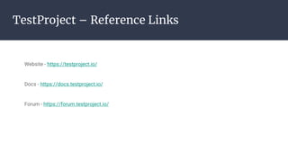 TestProject – Reference Links
Website - https://testproject.io/
Docs - https://docs.testproject.io/
Forum - https://forum.testproject.io/
 