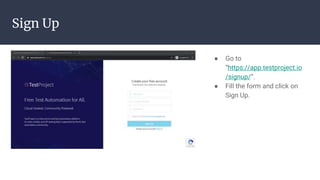 Sign Up
● Go to
“https://app.testproject.io
/signup/”.
● Fill the form and click on
Sign Up.
 