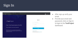 Sign In
● After sign up verify your
email.
● Provide your email and
password, click on Sign In
to login to the TestProject
dashboard.
 