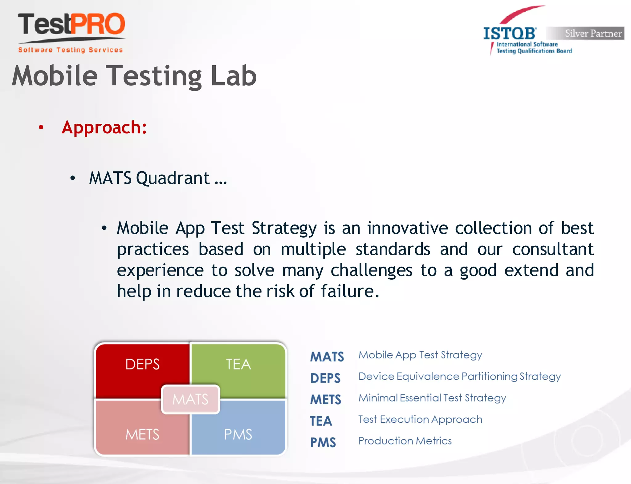 • Approach:
• MATS Quadrant …
• Mobile App Test Strategy is an innovative collection of best
practices based on multiple standards and our consultant
experience to solve many challenges to a good extend and
help in reduce the risk of failure.
Mobile Testing Lab
 