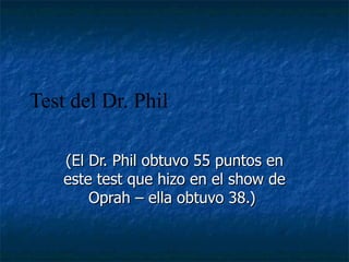 Test del Dr. Phil

    (El Dr. Phil obtuvo 55 puntos en
    este test que hizo en el show de
        Oprah – ella obtuvo 38.)
 