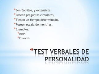 * Son Escritos, y extensivos.
* Poseen preguntas circulares.
* Tienen un tiempo determinado.
* Poseen escala de mentiras.
* Ejemplos:
  * MMPI
  * Edwards



              *
 