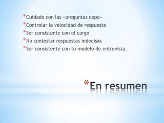 * Cuidado con las «preguntas cepo»
* Controlar la velocidad de respuesta
* Ser consistente con el cargo
* No contestar respuestas indecisas
* Ser consistente con tu modelo de entrevista.




                          *
 