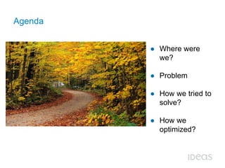 Agenda 
● Where were 
we? 
● Problem 
● How we tried to 
solve? 
● How we 
optimized? 
 