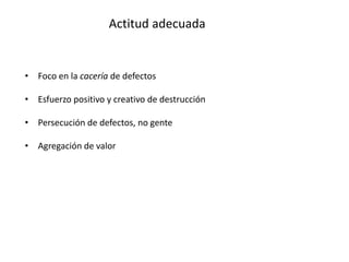 Actitud adecuada
• Foco en la cacería de defectos
• Esfuerzo positivo y creativo de destrucción
• Persecución de defectos, no gente
• Agregación de valor
 