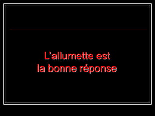 L’allumette est
la bonne réponse
 