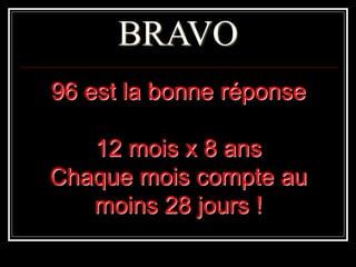 BRAVO
96 est la bonne réponse
12 mois x 8 ans
Chaque mois compte au
moins 28 jours !
 