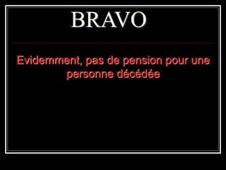 BRAVO
Evidemment, pas de pension pour une
personne décédée
 