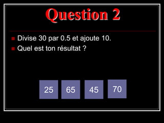 Question 2
 Divise 30 par 0.5 et ajoute 10.
 Quel est ton résultat ?
25 65 45 70
 