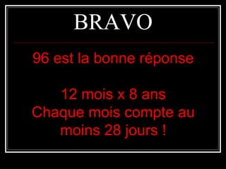 BRAVOBRAVO
96 est la bonne réponse96 est la bonne réponse
12 mois x 8 ans12 mois x 8 ans
Chaque mois compte auChaque mois compte au
moins 28 jours !moins 28 jours !
 