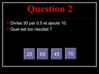Question 2Question 2
 Divise 30 par 0.5 et ajoute 10.
 Quel est ton résultat ?
25 65 45 70
 