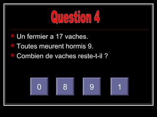  Un fermier a 17 vaches.
 Toutes meurent hormis 9.
 Combien de vaches reste-t-il ?
0 8 9 1
 