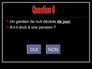  Un gardien de nuit décède de jour.
 A-t-il droit à une pension ?
OUI NON
 