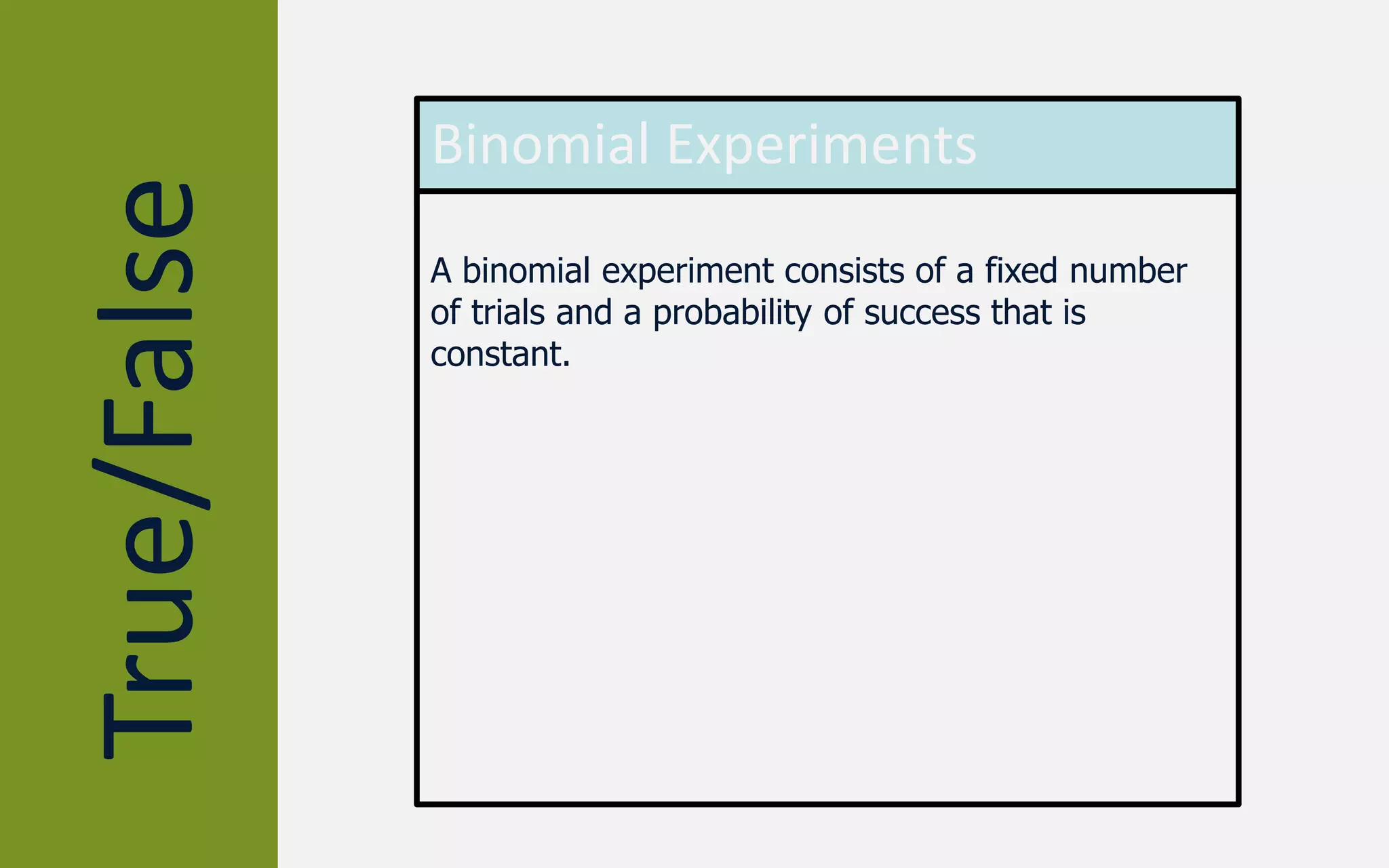 True/False Binomial Experiments
A binomial experiment consists of a fixed number
of trials and a probability of success that is
constant.
 