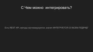 С Чем можно интегрировать?
Есть REST API, методы кастомирузуются, значит ИНТЕГРУЕТСЯ СО ВСЕМ ПОДРЯД"
 