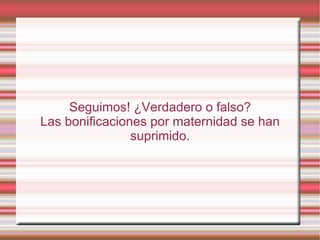 Seguimos! ¿Verdadero o falso?
Las bonificaciones por maternidad se han
                suprimido.
 