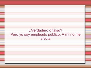 ¿Verdadero o falso?
Pero yo soy empleado público. A mí no me
                 afecta
 