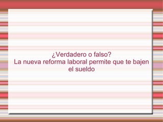 ¿Verdadero o falso?
La nueva reforma laboral permite que te bajen
                  el sueldo
 