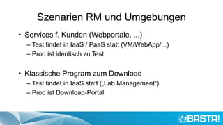 Szenarien RM und Umgebungen
• Services f. Kunden (Webportale, ...)
– Test findet in IaaS / PaaS statt (VM/WebApp/...)
– Prod ist identisch zu Test
• Klassische Program zum Download
– Test findet in IaaS statt („Lab Management“)
– Prod ist Download-Portal
 