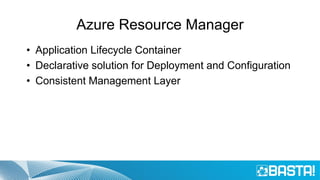 Azure Resource Manager
• Application Lifecycle Container
• Declarative solution for Deployment and Configuration
• Consistent Management Layer
 