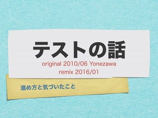 進め方と気づいたこと
テストの話original 2010/06 Yonezawa
remix 2016/01
 