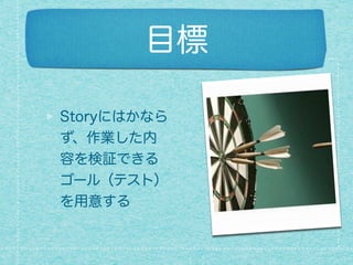 目標
Storyにはかなら
ず、作業した内
容を検証できる
ゴール（テスト）
を用意する
 