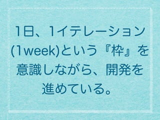 1日、1イテレーション
(1week)という『枠』を
意識しながら、開発を
進めている。
 