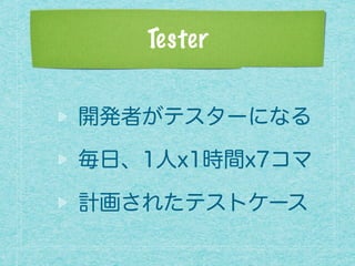 Tester
開発者がテスターになる
毎日、1人x1時間x7コマ
計画されたテストケース
 