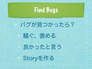 Find Bugs
バグが見つかったら？
騒ぐ、褒める
良かったと言う
Storyを作る
 