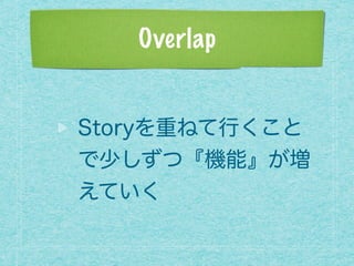 Overlap
Storyを重ねて行くこと
で少しずつ『機能』が増
えていく
 