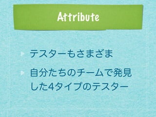 Attribute
テスターもさまざま
自分たちのチームで発見
した4タイプのテスター
 