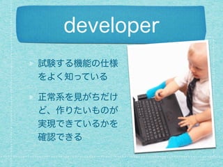 developer
試験する機能の仕様
をよく知っている
正常系を見がちだけ
ど、作りたいものが
実現できているかを
確認できる
 